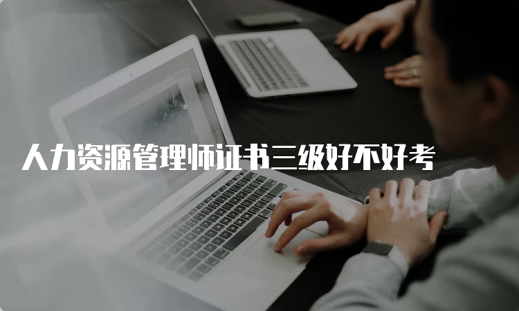 人力资源管理师证书三级好不好考