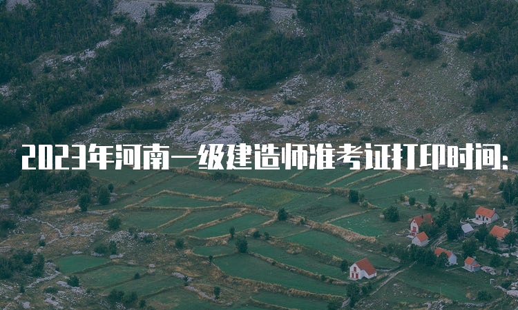 2023年河南一级建造师准考证打印时间：9月4日至8日