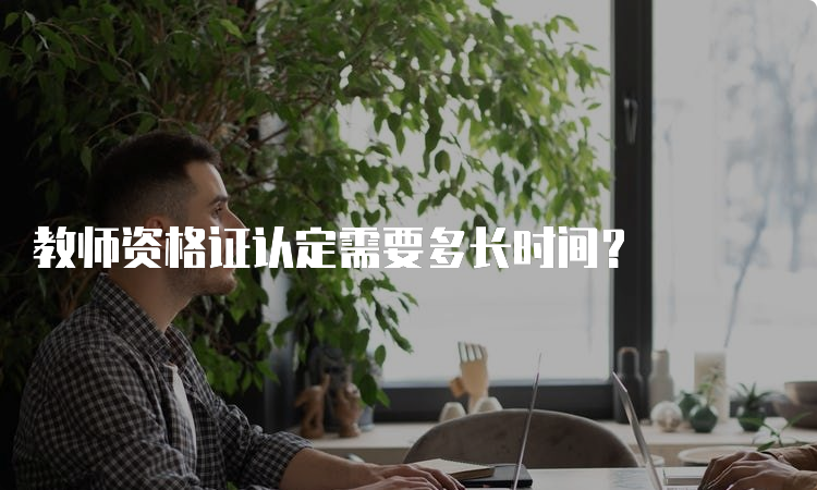 教师资格证认定需要多长时间？