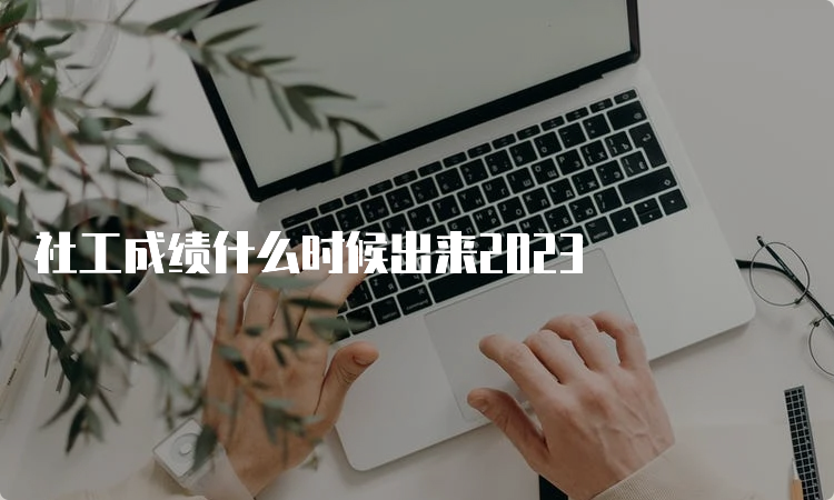 社工成绩什么时候出来2023