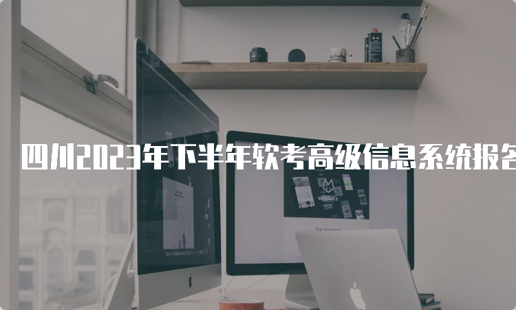 四川2023年下半年软考高级信息系统报名时间为9月6日至9月25日