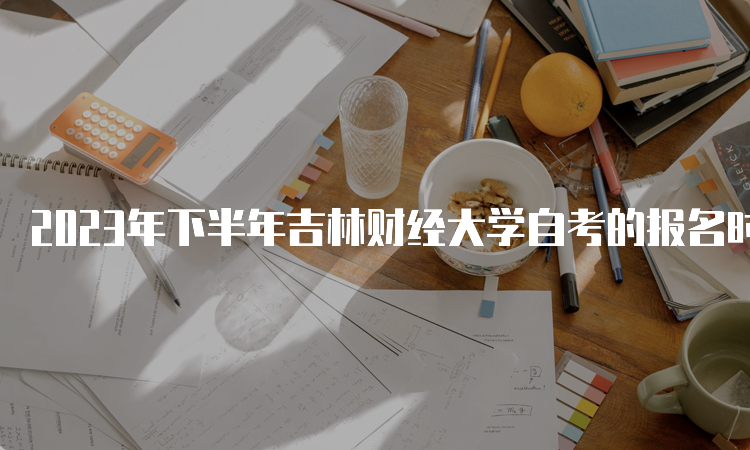 2023年下半年吉林财经大学自考的报名时间是什么时候？8月25日-9月6日