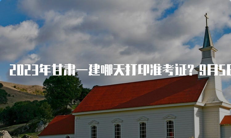 2023年甘肃一建哪天打印准考证？9月5日至10日