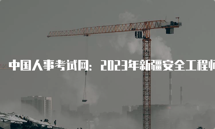 中国人事考试网：2023年新疆安全工程师报名入口官网