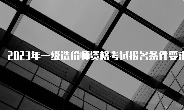 2023年一级造价师资格考试报名条件要求