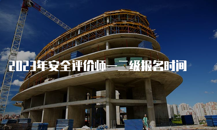 2023年安全评价师一二级报名时间