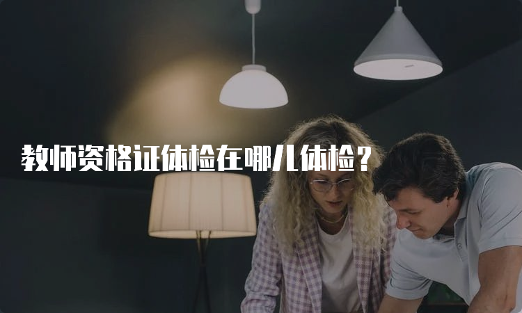 教师资格证体检在哪儿体检？