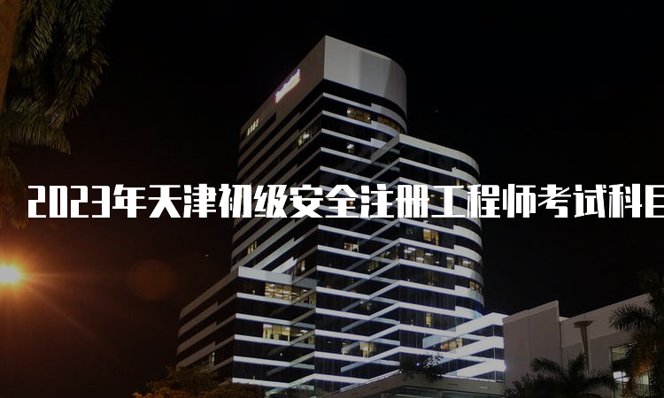 2023年天津初级安全注册工程师考试科目