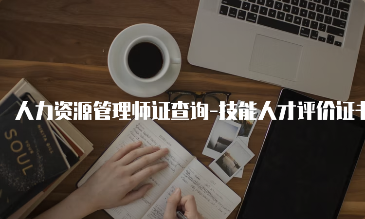 人力资源管理师证查询-技能人才评价证书官网入口