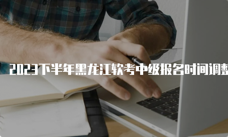 2023下半年黑龙江软考中级报名时间调整为9月6日至12日