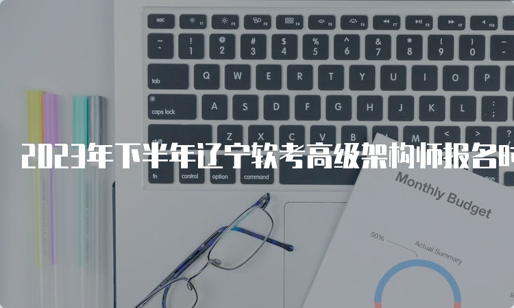 2023年下半年辽宁软考高级架构师报名时间预计在9月份