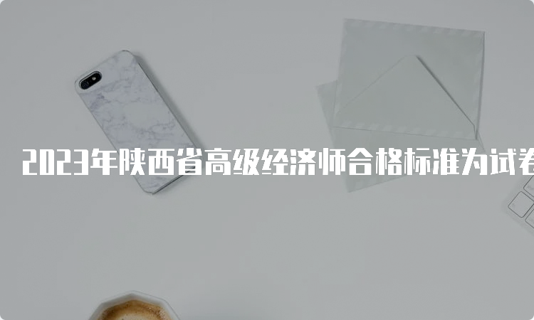 2023年陕西省高级经济师合格标准为试卷总分的60%