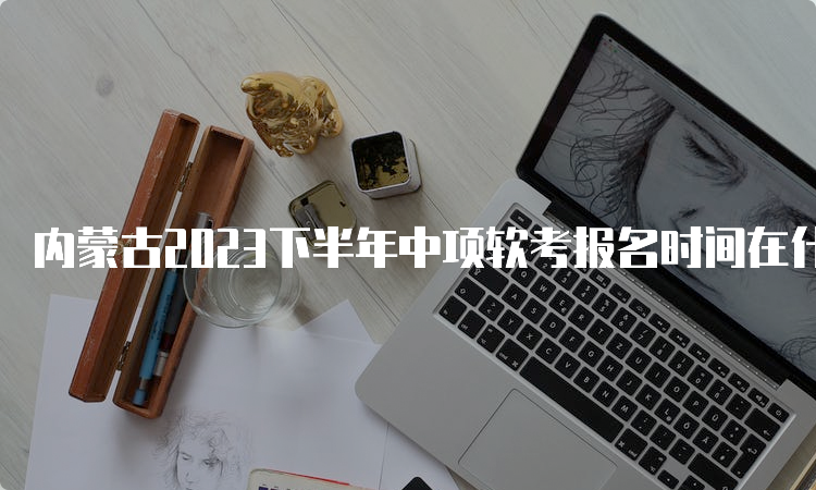 内蒙古2023下半年中项软考报名时间在什么时候