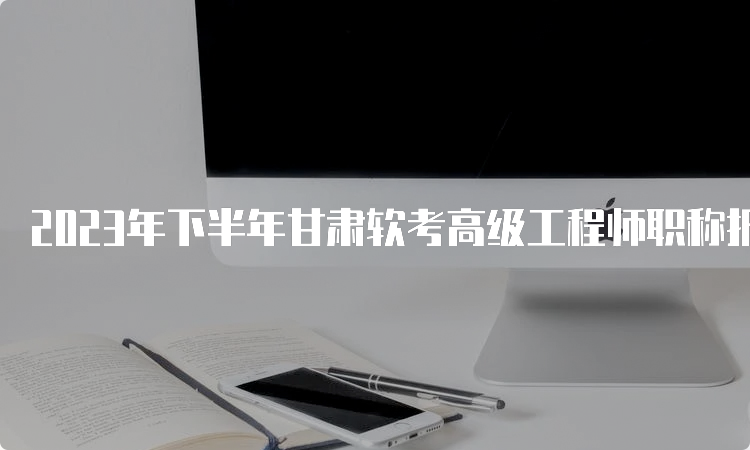 2023年下半年甘肃软考高级工程师职称报考时间及条件