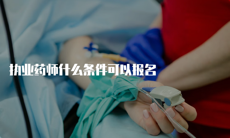 执业药师什么条件可以报名