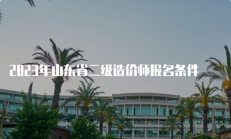 2023年山东省二级造价师报名条件