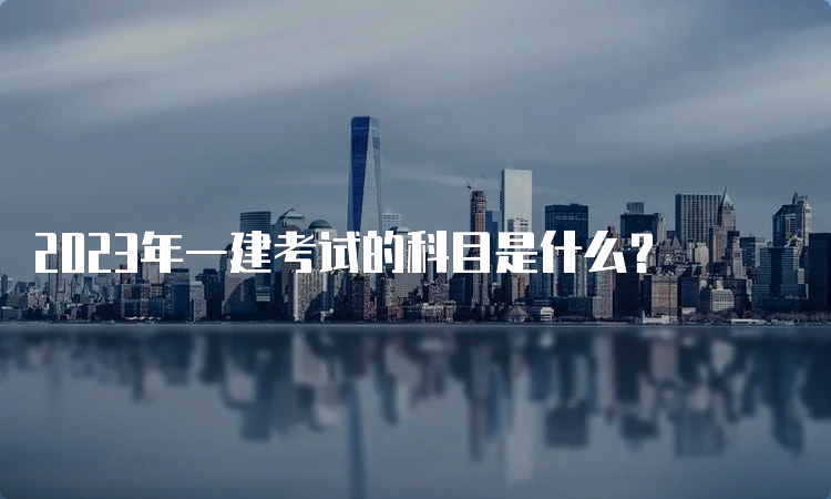 2023年一建考试的科目是什么？