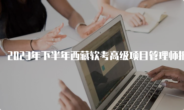 2023年下半年西藏软考高级项目管理师报名时间为9月5日到20日