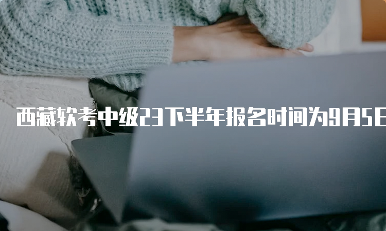 西藏软考中级23下半年报名时间为9月5日-20日