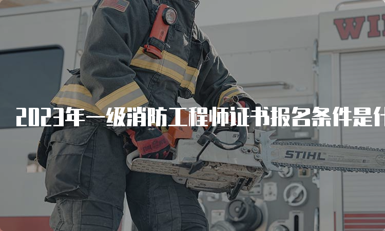 2023年一级消防工程师证书报名条件是什么呢？什么时候报名？