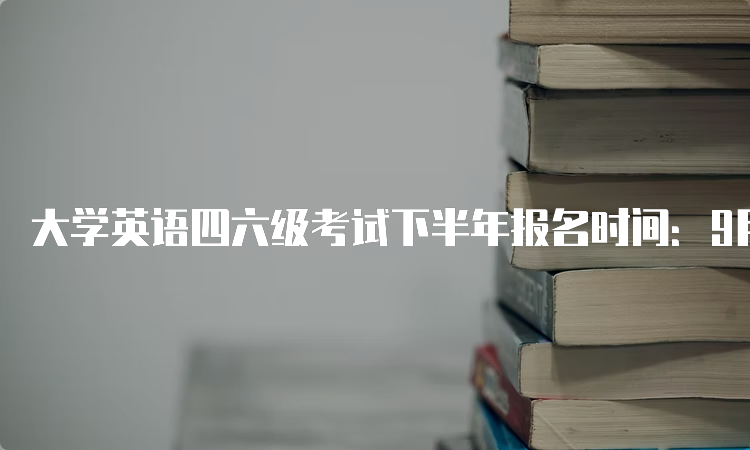 大学英语四六级考试下半年报名时间：9月