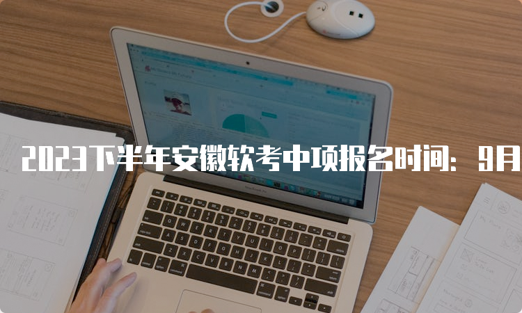 2023下半年安徽软考中项报名时间：9月11日9：00到9月25日16：00