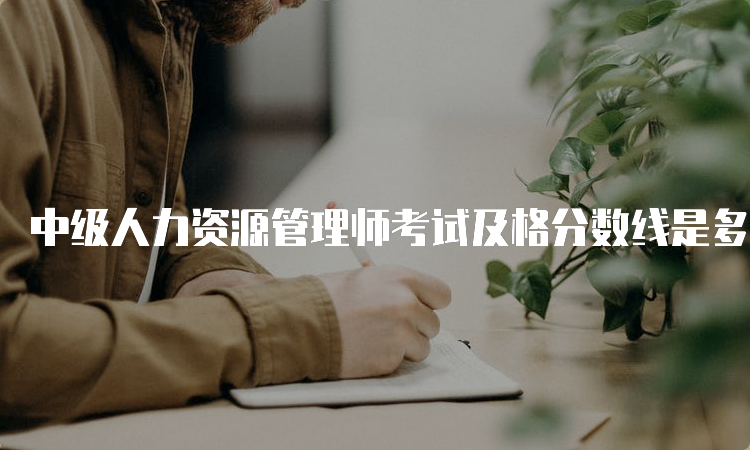 中级人力资源管理师考试及格分数线是多少？