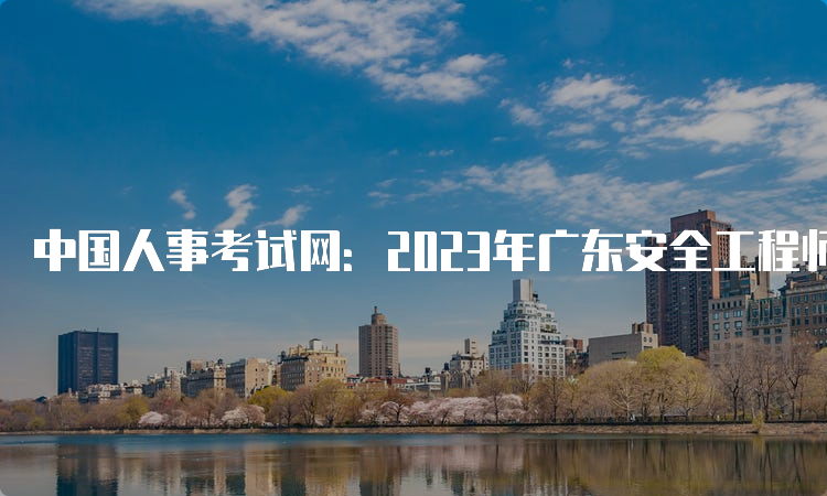 中国人事考试网：2023年广东安全工程师考试报名入口已开通