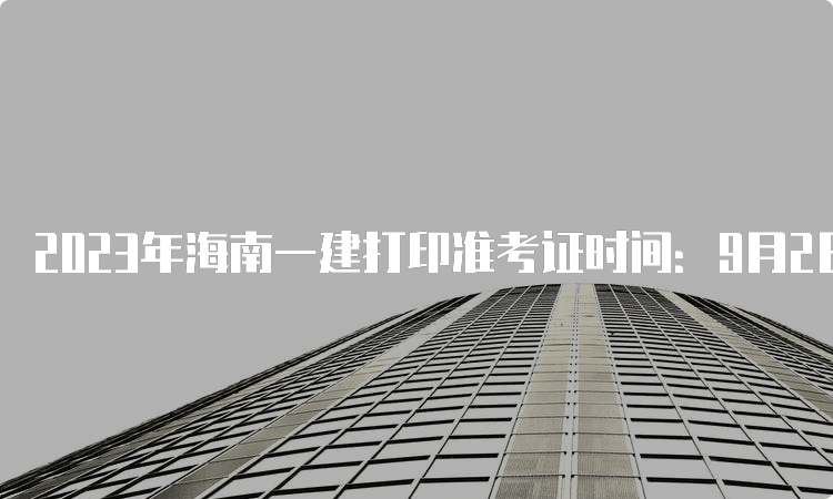 2023年海南一建打印准考证时间：9月2日-10日