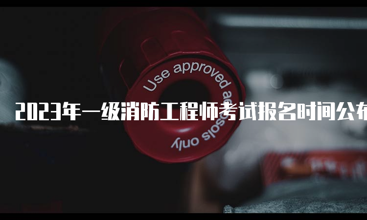 2023年一级消防工程师考试报名时间公布：8月下旬开始