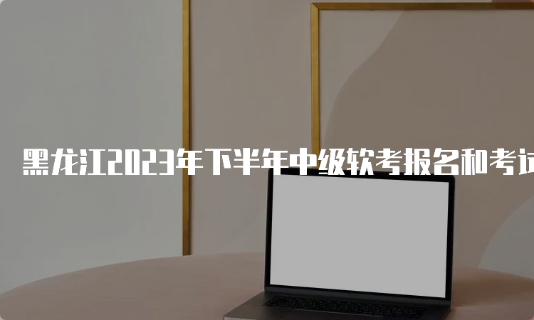 黑龙江2023年下半年中级软考报名和考试时间