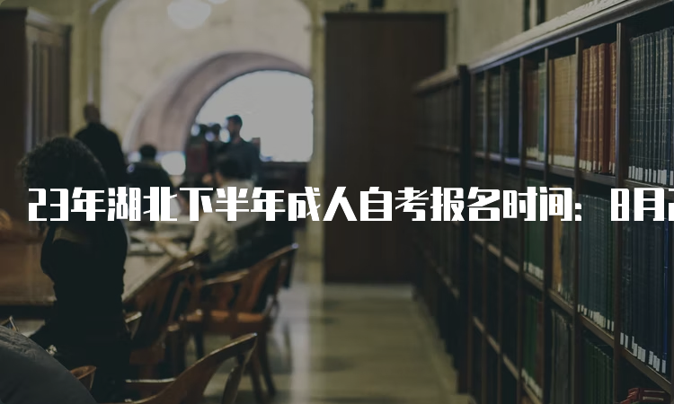 23年湖北下半年成人自考报名时间：8月25日9：00至9月1日17：00