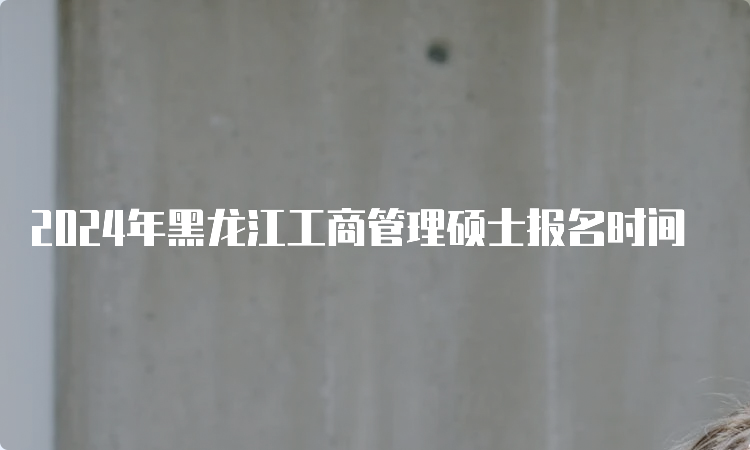 2024年黑龙江工商管理硕士报名时间