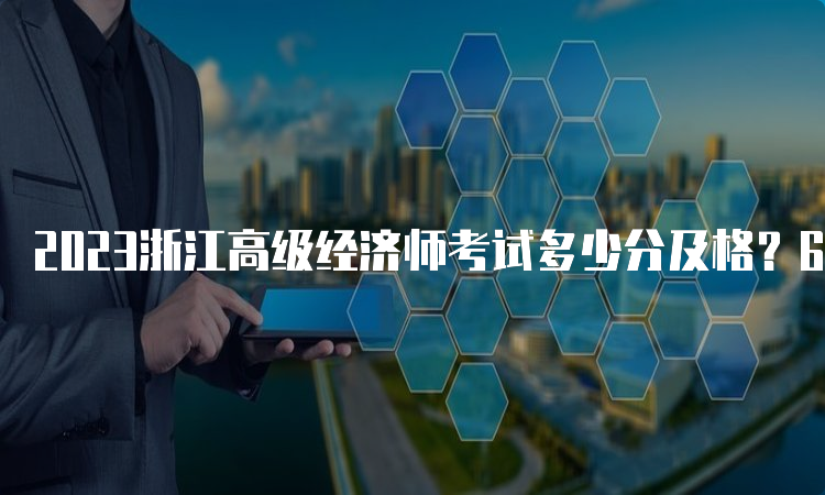 2023浙江高级经济师考试多少分及格？60分及格