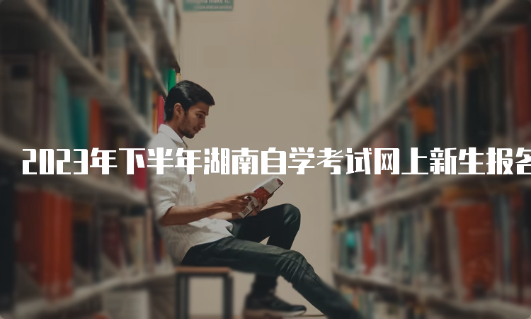 2023年下半年湖南自学考试网上新生报名时间：8月18日9：00至30日12：00