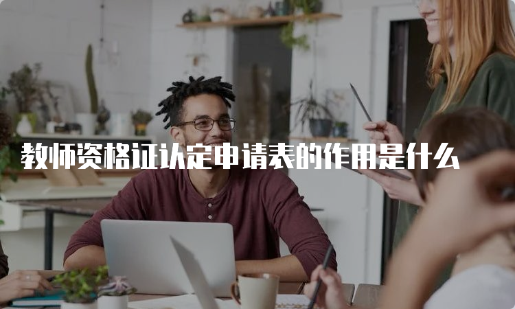 教师资格证认定申请表的作用是什么