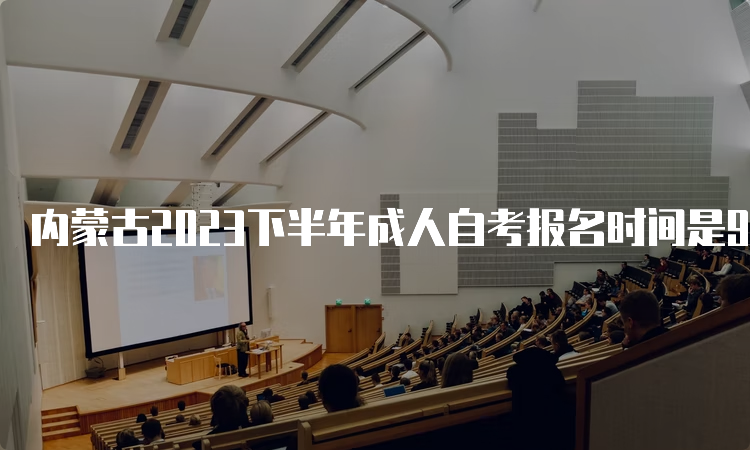 内蒙古2023下半年成人自考报名时间是9月1日9:00至9月5日17：00