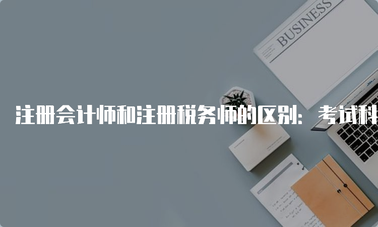 注册会计师和注册税务师的区别：考试科目、难度等不同