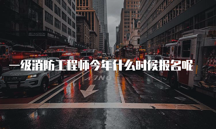 一级消防工程师今年什么时候报名呢