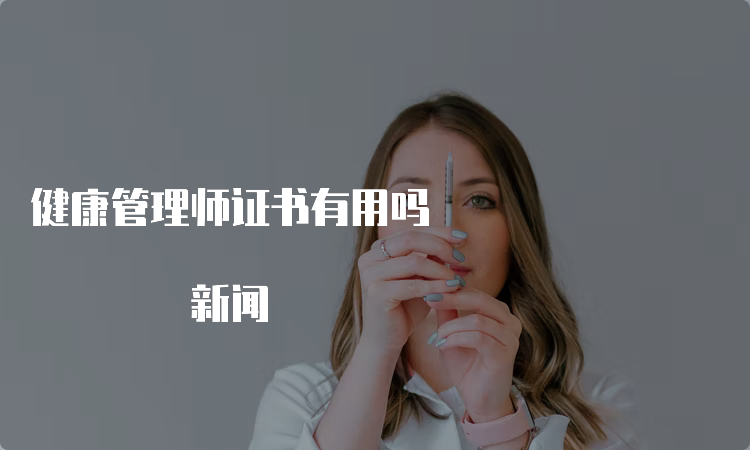 健康管理师证书有用吗 新闻