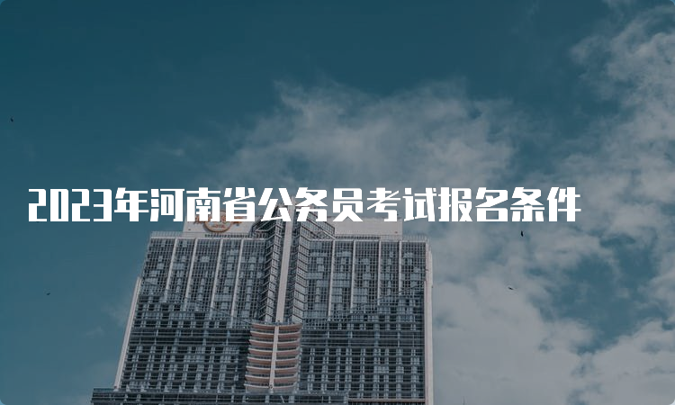 2023年河南省公务员考试报名条件