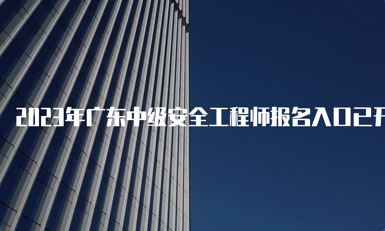 2023年广东中级安全工程师报名入口已开通