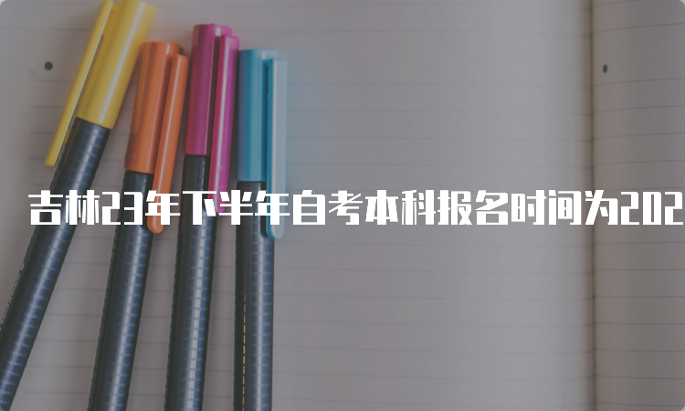 吉林23年下半年自考本科报名时间为2023年8月25日至9月6日