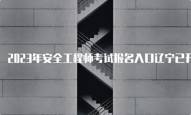 2023年安全工程师考试报名入口辽宁已开通