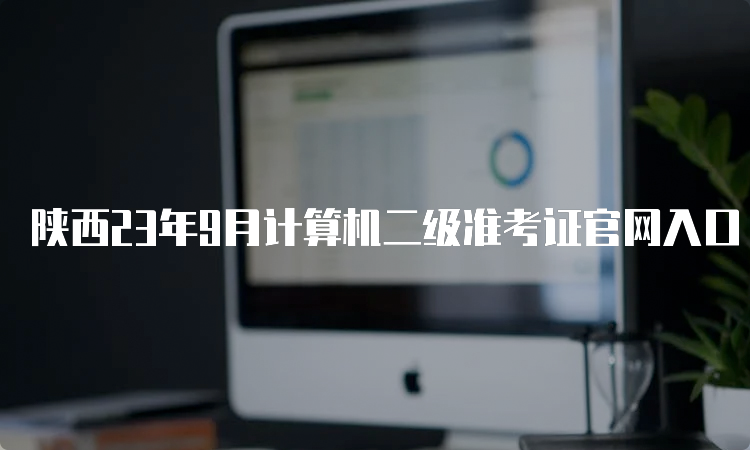 陕西23年9月计算机二级准考证官网入口