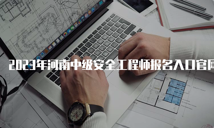 2023年河南中级安全工程师报名入口官网8月22日9﹕00开通