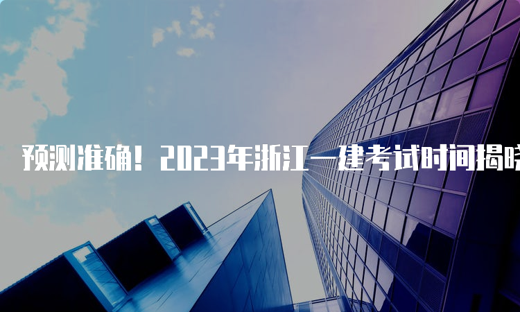 预测准确！2023年浙江一建考试时间揭晓！