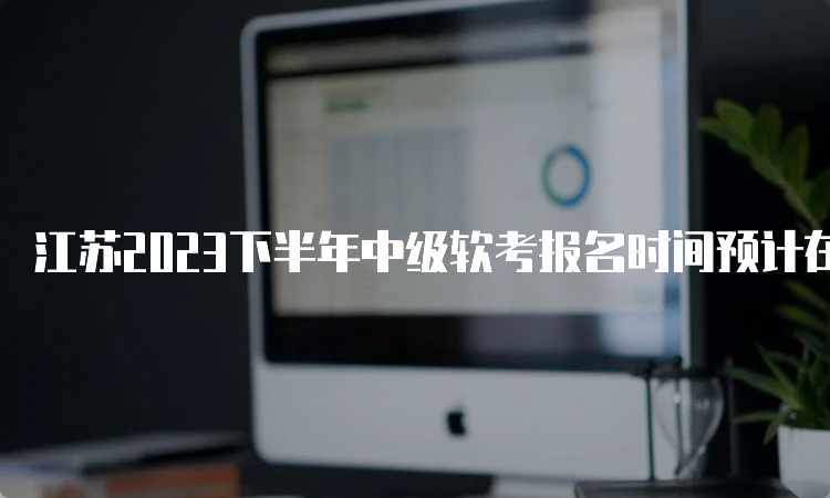 江苏2023下半年中级软考报名时间预计在9月份