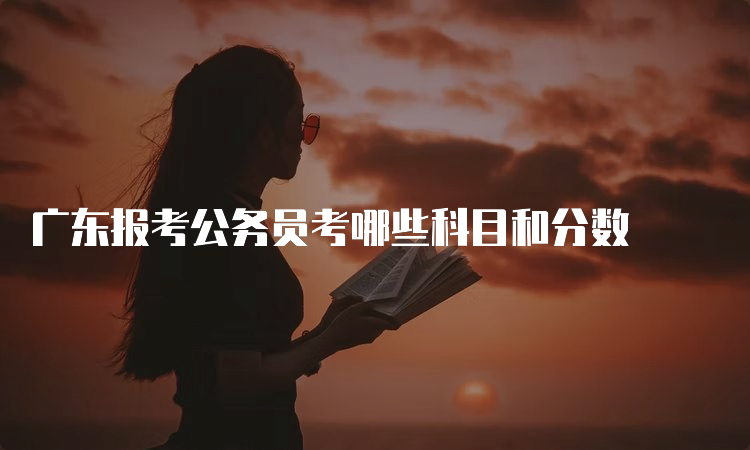 广东报考公务员考哪些科目和分数