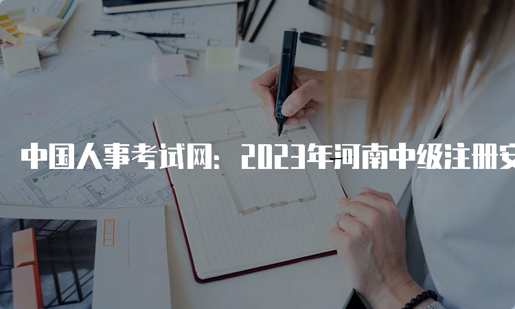 中国人事考试网：2023年河南中级注册安全工程师报名入口8月22日9﹕00已开通